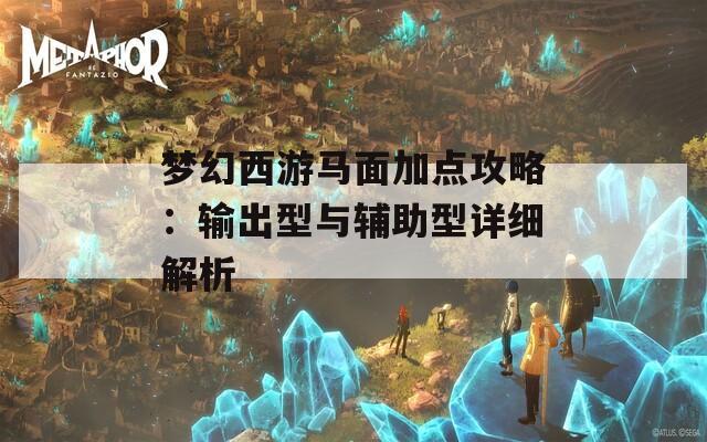 梦幻西游马面加点攻略：输出型与辅助型详细解析