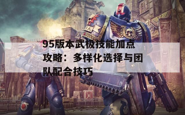 95版本武极技能加点攻略：多样化选择与团队配合技巧