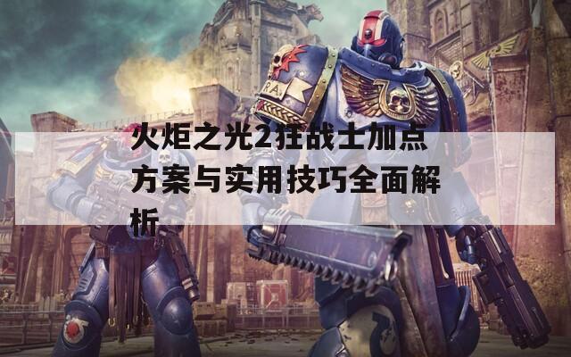 火炬之光2狂战士加点方案与实用技巧全面解析