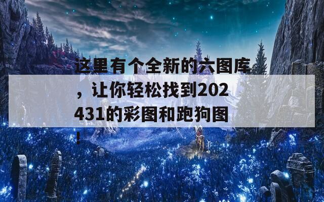 这里有个全新的六图库，让你轻松找到202431的彩图和跑狗图！