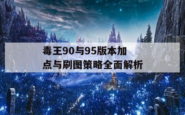 毒王90与95版本加点与刷图策略全面解析