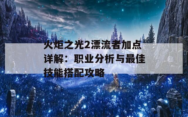 火炬之光2漂流者加点详解：职业分析与最佳技能搭配攻略