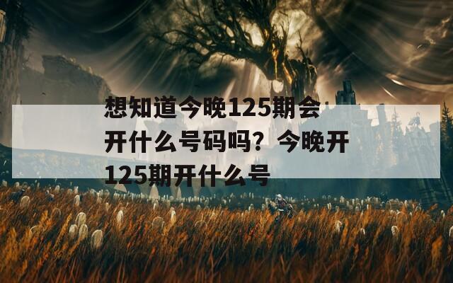 想知道今晚125期会开什么号码吗？今晚开125期开什么号