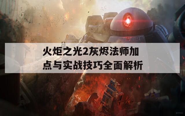 火炬之光2灰烬法师加点与实战技巧全面解析