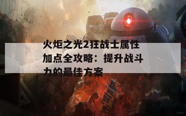 火炬之光2狂战士属性加点全攻略：提升战斗力的最佳方案