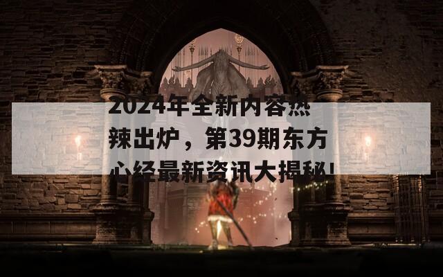 2024年全新内容热辣出炉，第39期东方心经最新资讯大揭秘！