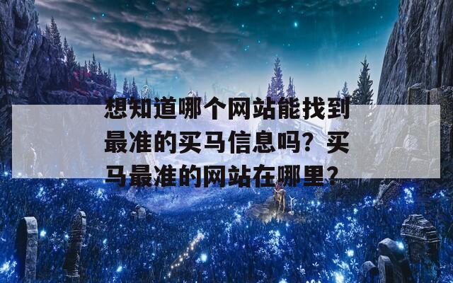 想知道哪个网站能找到最准的买马信息吗？买马最准的网站在哪里？