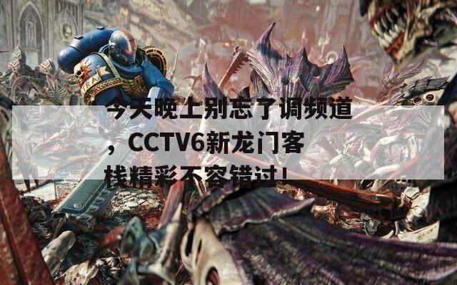 今天晚上别忘了调频道，CCTV6新龙门客栈精彩不容错过！