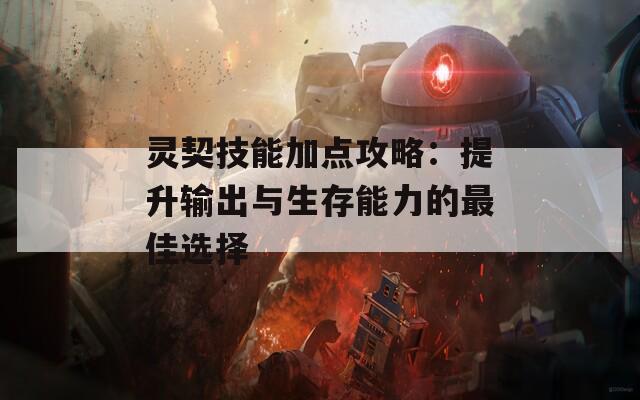 灵契技能加点攻略：提升输出与生存能力的最佳选择