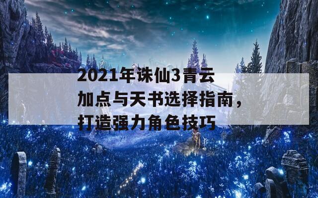 2021年诛仙3青云加点与天书选择指南，打造强力角色技巧