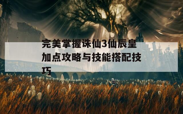 完美掌握诛仙3仙辰皇加点攻略与技能搭配技巧