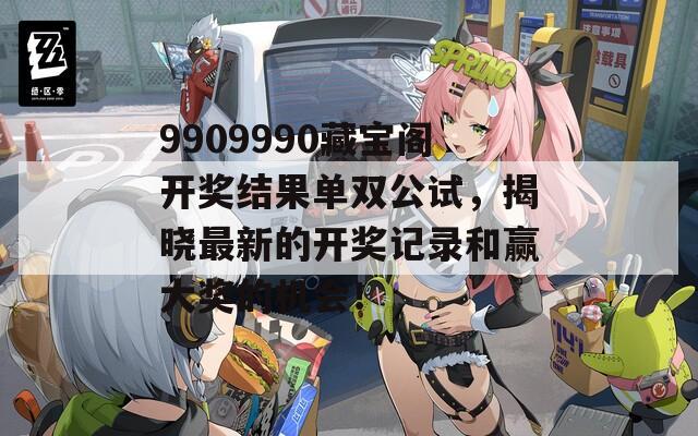 9909990藏宝阁开奖结果单双公试，揭晓最新的开奖记录和赢大奖的机会！