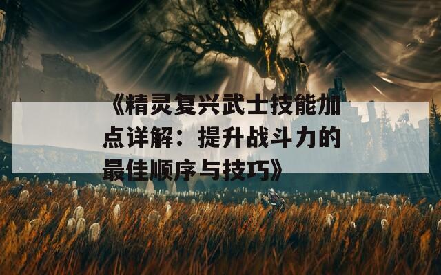 《精灵复兴武士技能加点详解：提升战斗力的最佳顺序与技巧》