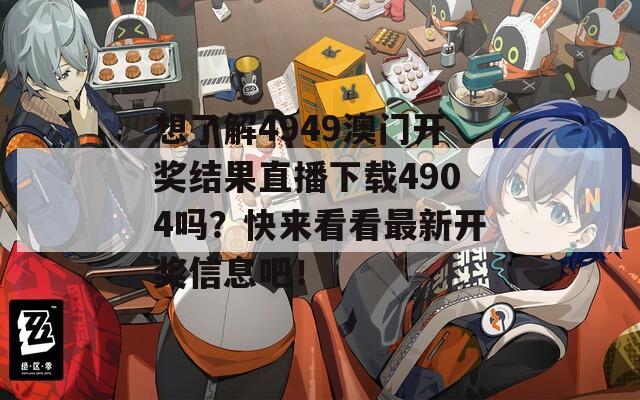 想了解4949澳门开奖结果直播下载4904吗？快来看看最新开奖信息吧！