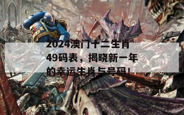 2024澳门十二生肖49码表，揭晓新一年的幸运生肖与号码！