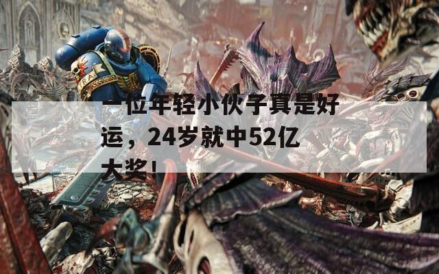 一位年轻小伙子真是好运，24岁就中52亿大奖！