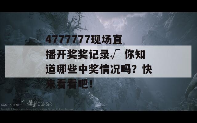 4777777现场直播开奖奖记录√ 你知道哪些中奖情况吗？快来看看吧！