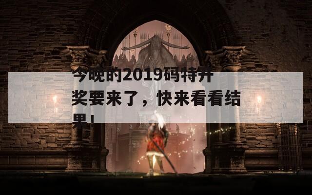 今晚的2019码特开奖要来了，快来看看结果！