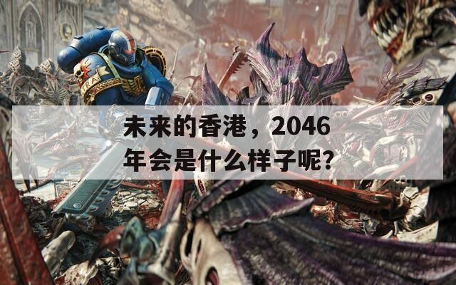 未来的香港，2046年会是什么样子呢？