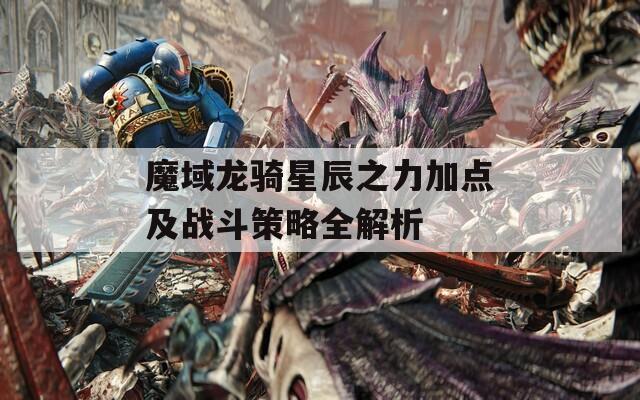 魔域龙骑星辰之力加点及战斗策略全解析