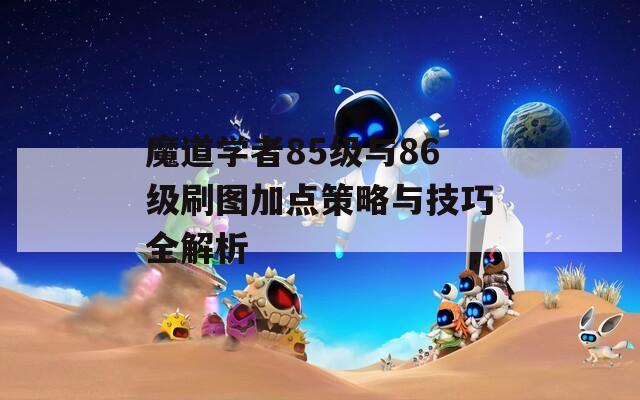 魔道学者85级与86级刷图加点策略与技巧全解析