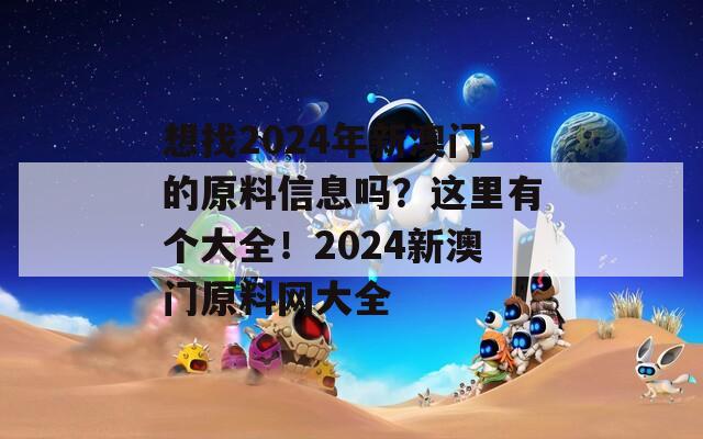 想找2024年新澳门的原料信息吗？这里有个大全！2024新澳门原料网大全