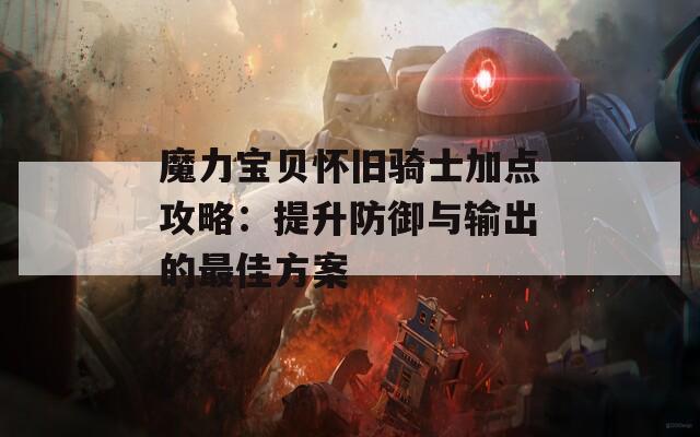 魔力宝贝怀旧骑士加点攻略：提升防御与输出的最佳方案