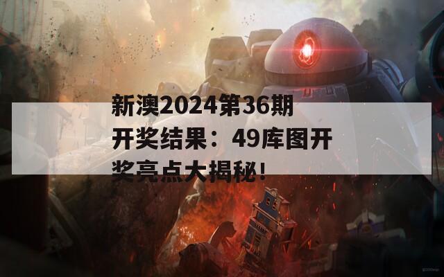 新澳2024第36期开奖结果：49库图开奖亮点大揭秘！