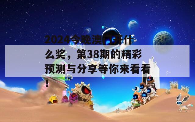 2024今晚澳门开什么奖，第38期的精彩预测与分享等你来看看！