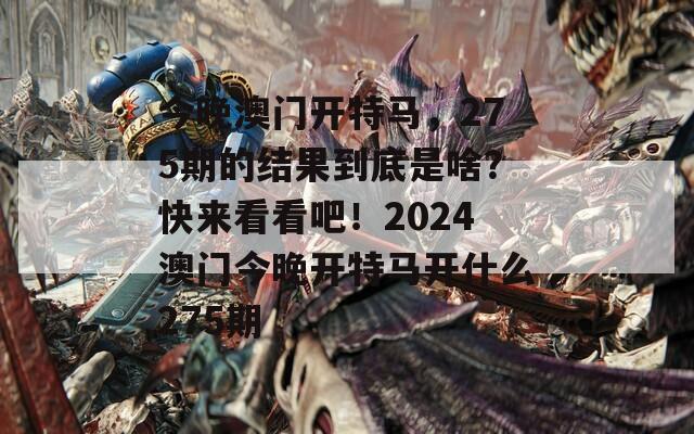 今晚澳门开特马，275期的结果到底是啥？快来看看吧！2024澳门今晚开特马开什么275期