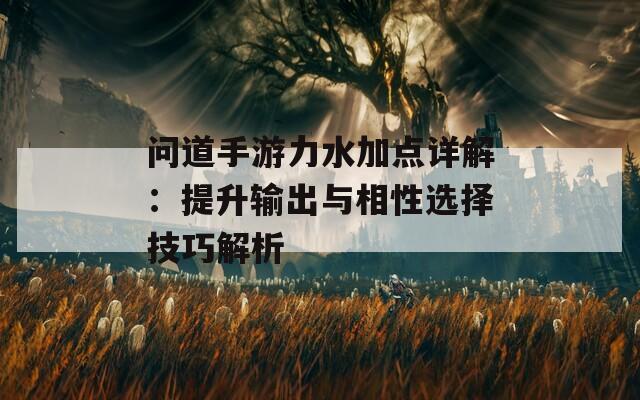 问道手游力水加点详解：提升输出与相性选择技巧解析