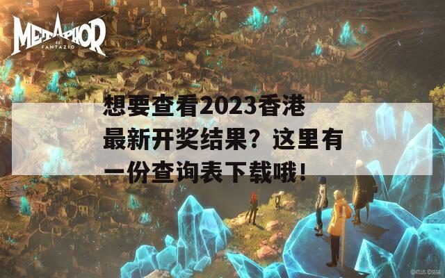 想要查看2023香港最新开奖结果？这里有一份查询表下载哦！