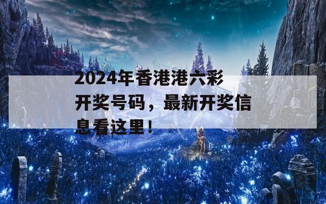 2024年香港港六彩开奖号码，最新开奖信息看这里！