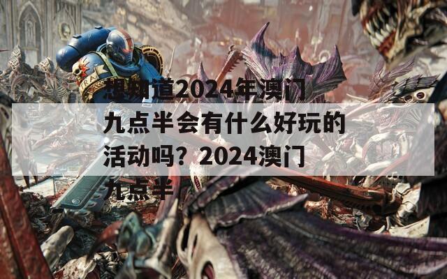 想知道2024年澳门九点半会有什么好玩的活动吗？2024澳门九点半