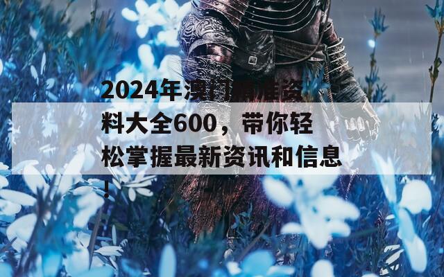 2024年澳门精准资料大全600，带你轻松掌握最新资讯和信息！