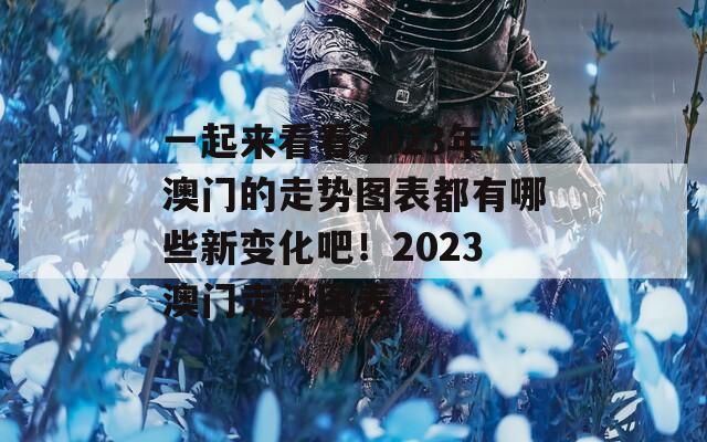 一起来看看2023年澳门的走势图表都有哪些新变化吧！2023澳门走势图表