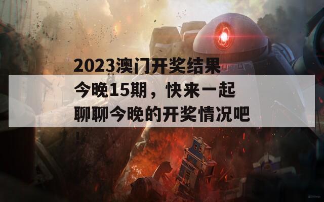 2023澳门开奖结果今晚15期，快来一起聊聊今晚的开奖情况吧！