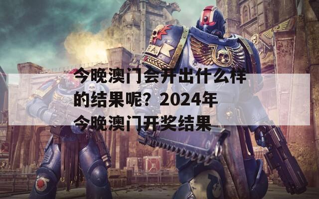 今晚澳门会开出什么样的结果呢？2024年今晚澳门开奖结果