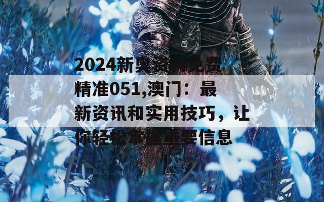 2024新奥资料免费精准051,澳门：最新资讯和实用技巧，让你轻松掌握重要信息