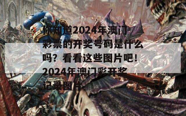 你知道2024年澳门彩票的开奖号码是什么吗？看看这些图片吧！2024年澳门彩开奖记录图片