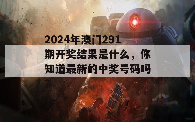 2024年澳门291期开奖结果是什么，你知道最新的中奖号码吗？