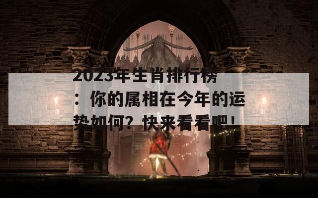 2023年生肖排行榜：你的属相在今年的运势如何？快来看看吧！