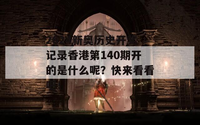 2024新奥历史开奖记录香港第140期开的是什么呢？快来看看吧！