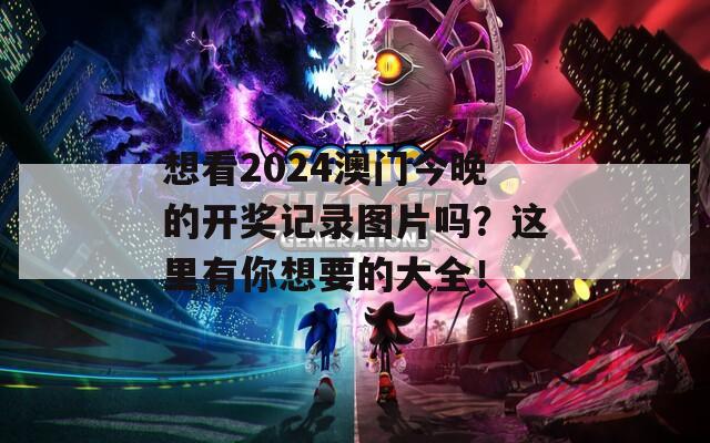 想看2024澳门今晚的开奖记录图片吗？这里有你想要的大全！