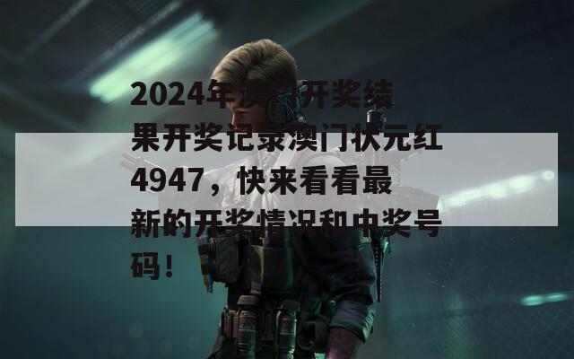 2024年澳门开奖结果开奖记录澳门状元红4947，快来看看最新的开奖情况和中奖号码！