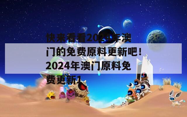 快来看看2024年澳门的免费原料更新吧！2024年澳门原料免费更新1