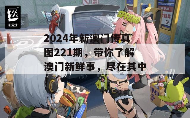 2024年新澳门传真图221期，带你了解澳门新鲜事，尽在其中！