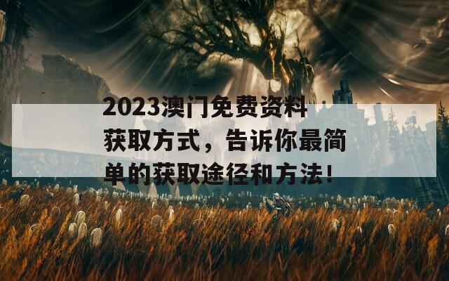 2023澳门免费资料获取方式，告诉你最简单的获取途径和方法！