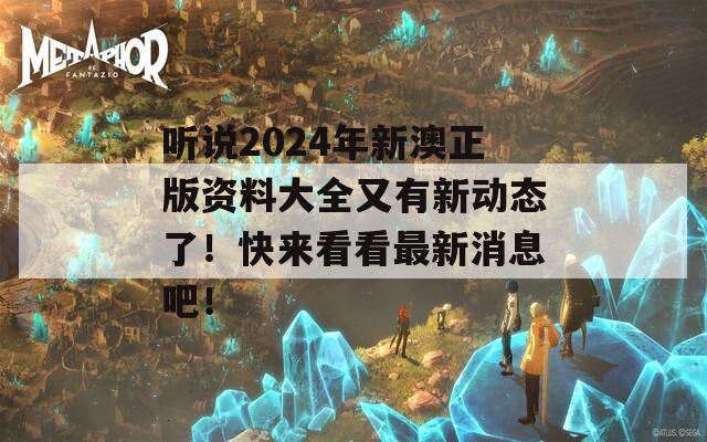 听说2024年新澳正版资料大全又有新动态了！快来看看最新消息吧！