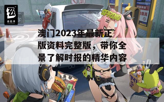 澳门2023年最新正版资料完整版，带你全景了解时报的精华内容！